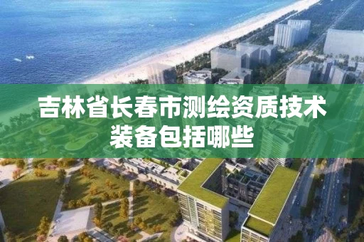 吉林省长春市测绘资质技术装备包括哪些