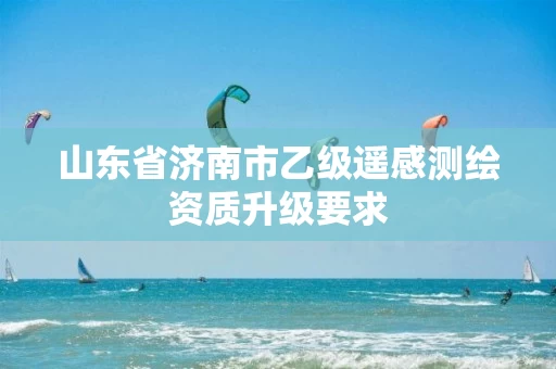 山东省济南市乙级遥感测绘资质升级要求