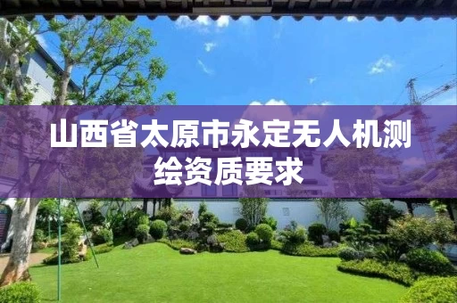 山西省太原市永定无人机测绘资质要求 山西省太原市永定无人机测绘资质要求