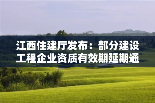 江西住建厅发布：部分建设工程企业资质有效期延期通知