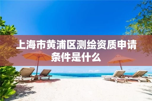 上海市黄浦区测绘资质申请条件是什么