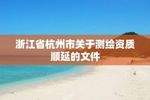 浙江省杭州市关于测绘资质顺延的文件