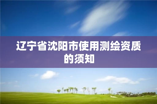 辽宁省沈阳市使用测绘资质的须知