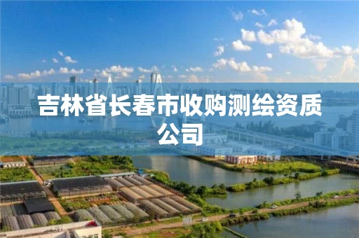 吉林省长春市收购测绘资质公司