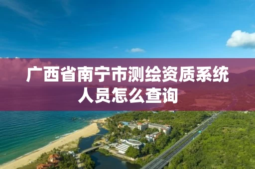 广西省南宁市测绘资质系统人员怎么查询
