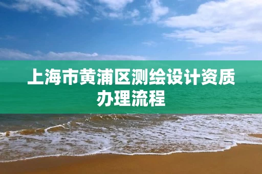 上海市黄浦区测绘设计资质办理流程 上海市黄浦区测绘设计资质办理流程