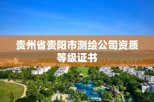 贵州省贵阳市测绘公司资质等级证书