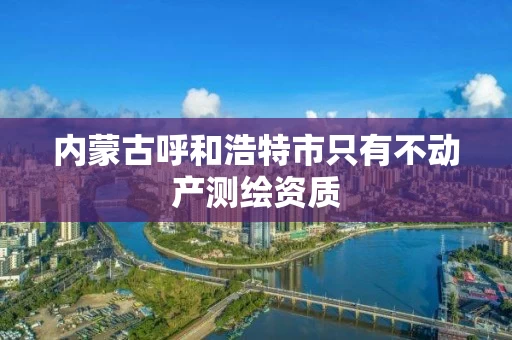 内蒙古呼和浩特市只有不动产测绘资质