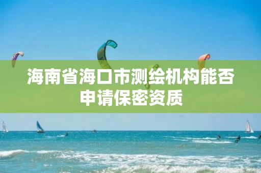 海南省海口市测绘机构能否申请保密资质
