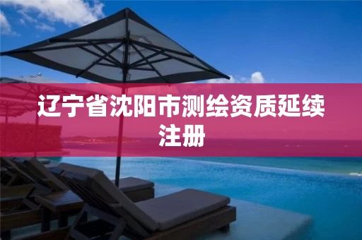 辽宁省沈阳市测绘资质延续注册