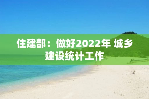 住建部：做好2022年 城乡建设统计工作