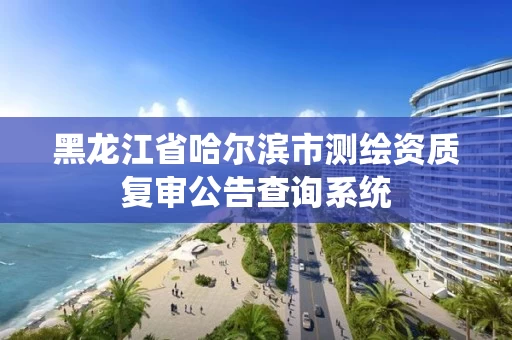 黑龙江省哈尔滨市测绘资质复审公告查询系统
