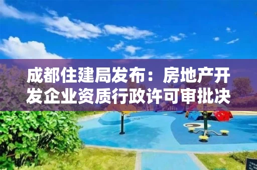 成都住建局发布：房地产开发企业资质行政许可审批决定的通告