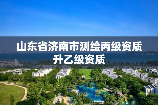 山东省济南市测绘丙级资质升乙级资质