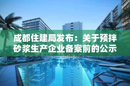 成都住建局发布：关于预拌砂浆生产企业备案前的公示