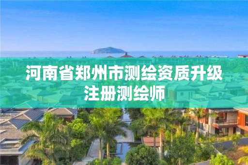 河南省郑州市测绘资质升级注册测绘师
