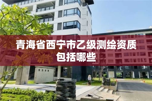 青海省西宁市乙级测绘资质包括哪些