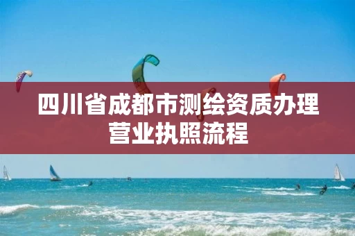 四川省成都市测绘资质办理营业执照流程