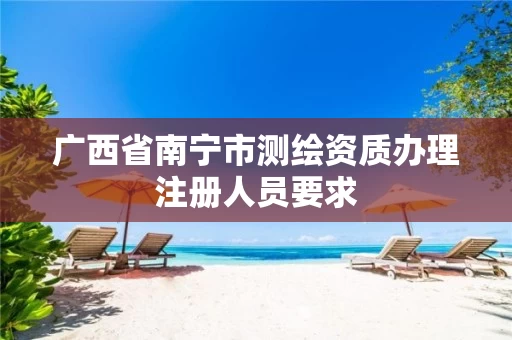 广西省南宁市测绘资质办理注册人员要求
