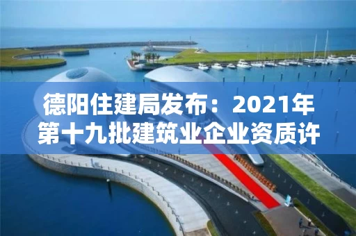 德阳住建局发布：2021年第十九批建筑业企业资质许可初审意见的公示
