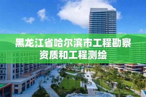 黑龙江省哈尔滨市工程勘察资质和工程测绘