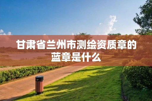 甘肃省兰州市测绘资质章的蓝章是什么