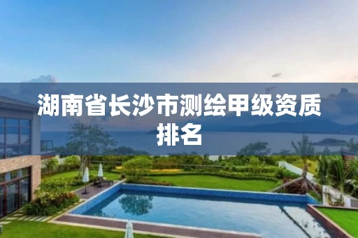 湖南省长沙市测绘甲级资质排名