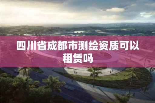 四川省成都市测绘资质可以租赁吗