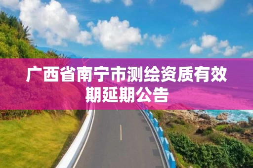 广西省南宁市测绘资质有效期延期公告 广西省南宁市测绘资质有效期延期公告