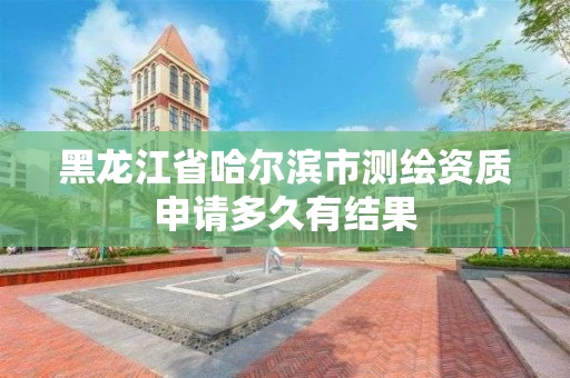 黑龙江省哈尔滨市测绘资质申请多久有结果 黑龙江省哈尔滨市测绘资质申请多久有结果