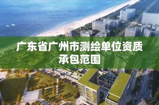广东省广州市测绘单位资质承包范围