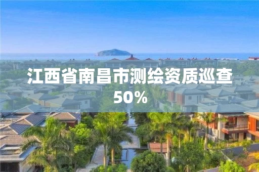江西省南昌市测绘资质巡查50%