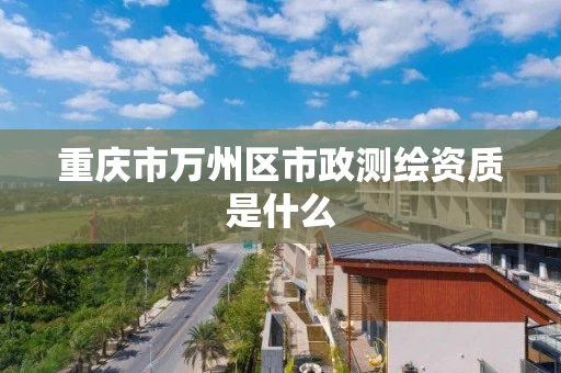 重庆市万州区市政测绘资质是什么