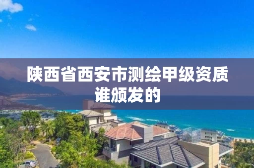 陕西省西安市测绘甲级资质谁颁发的 陕西省西安市测绘甲级资质谁颁发的