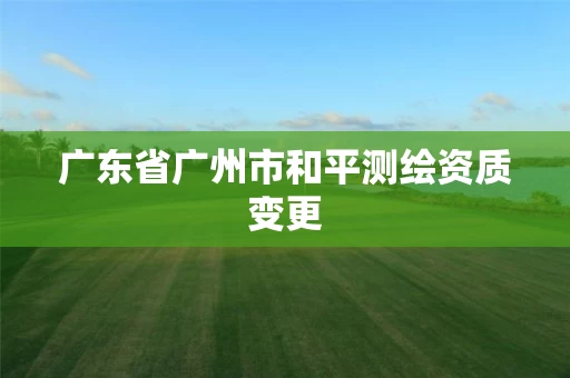 广东省广州市和平测绘资质变更