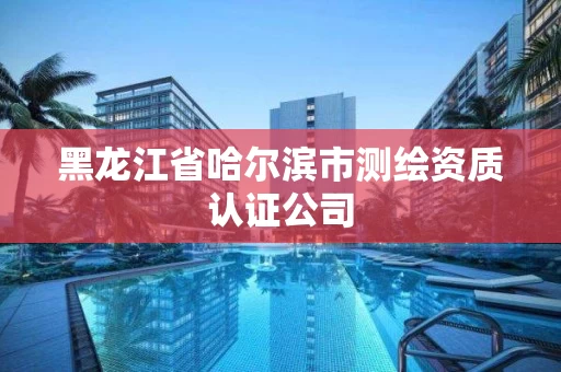 黑龙江省哈尔滨市测绘资质认证公司