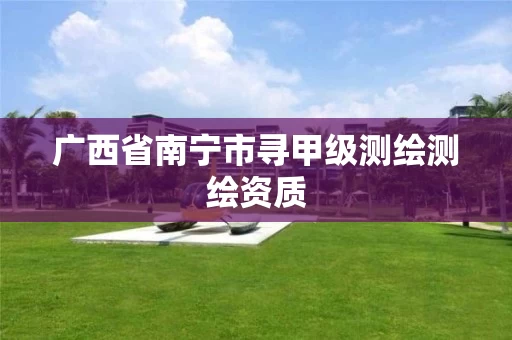 广西省南宁市寻甲级测绘测绘资质