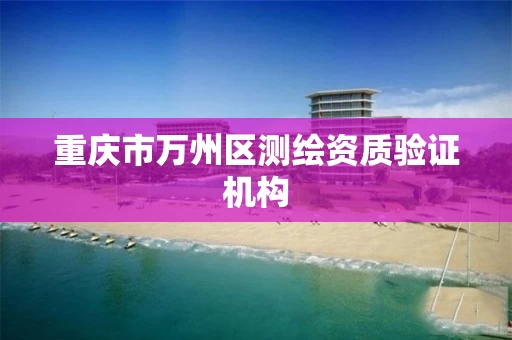 重庆市万州区测绘资质验证机构