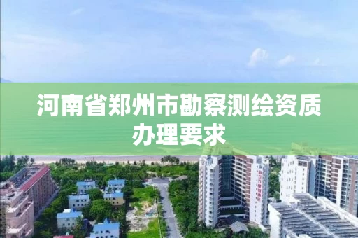 河南省郑州市勘察测绘资质办理要求
