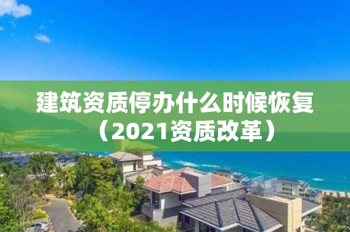 建筑资质停办什么时候恢复（2021资质改革）