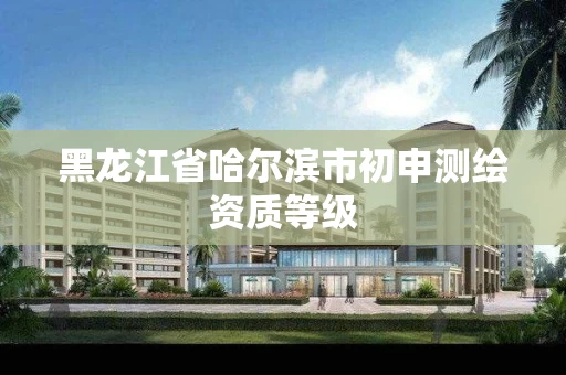 黑龙江省哈尔滨市初申测绘资质等级