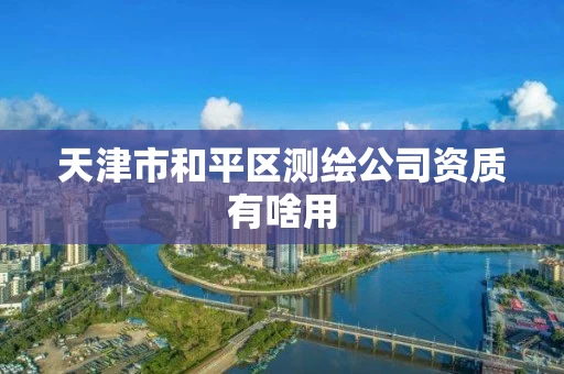 天津市和平区测绘公司资质有啥用 天津市和平区测绘公司资质有啥用