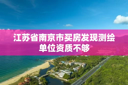 江苏省南京市买房发现测绘单位资质不够 江苏省南京市买房发现测绘单位资质不够