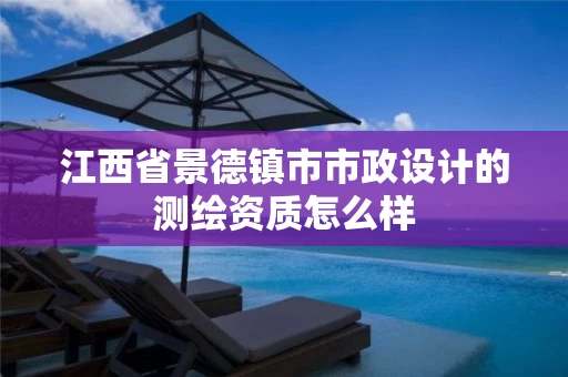 江西省景德镇市市政设计的测绘资质怎么样