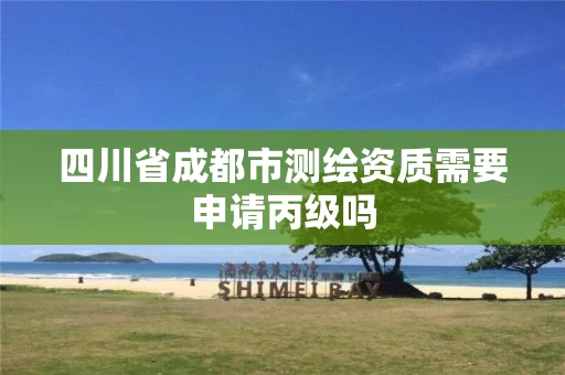 四川省成都市测绘资质需要申请丙级吗 四川省成都市测绘资质需要申请丙级吗