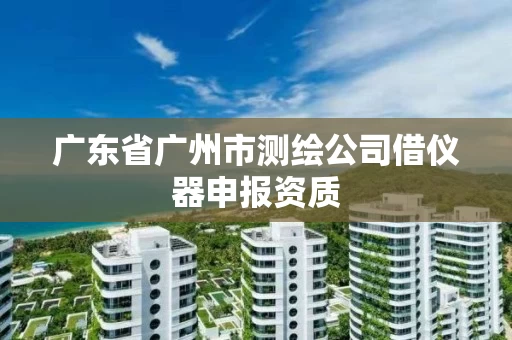 广东省广州市测绘公司借仪器申报资质