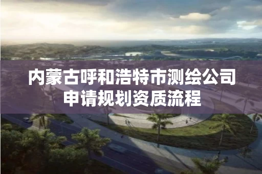 内蒙古呼和浩特市测绘公司申请规划资质流程