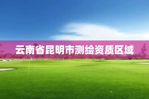 云南省昆明市测绘资质区域