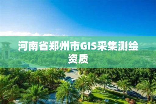 河南省郑州市GIS采集测绘资质 河南省郑州市GIS采集测绘资质