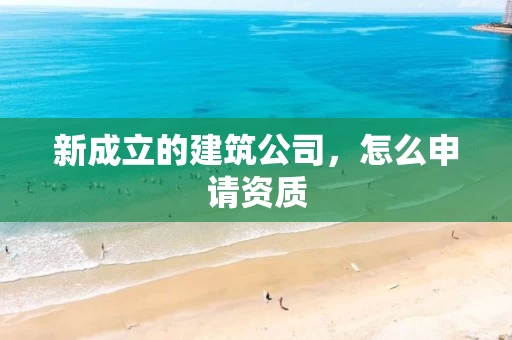 新成立的建筑公司，怎么申请资质